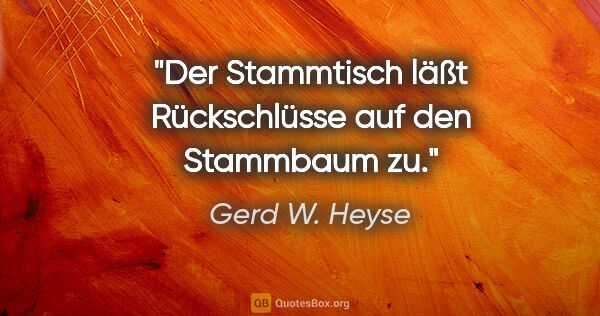 Gerd W. Heyse Zitat: "Der Stammtisch läßt Rückschlüsse auf den Stammbaum zu."
