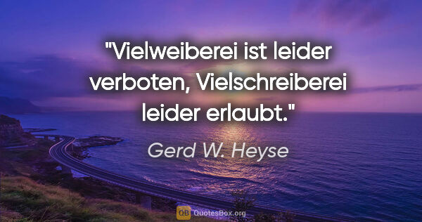 Gerd W. Heyse Zitat: "Vielweiberei ist leider verboten,
Vielschreiberei leider erlaubt."