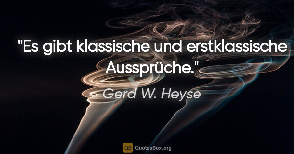 Gerd W. Heyse Zitat: "Es gibt klassische und erstklassische Aussprüche."