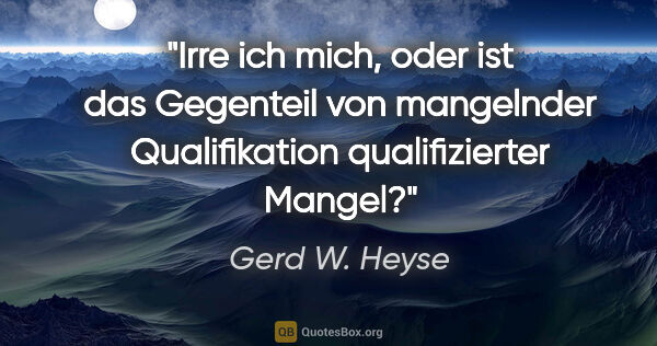 Gerd W. Heyse Zitat: "Irre ich mich, oder ist das Gegenteil von mangelnder..."