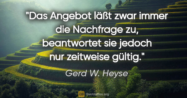 Gerd W. Heyse Zitat: "Das Angebot läßt zwar immer die Nachfrage zu,
beantwortet sie..."