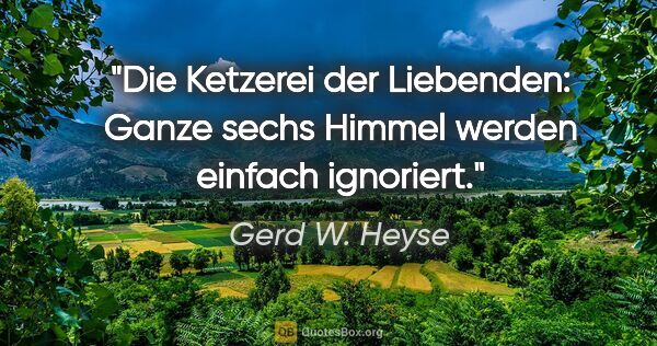 Gerd W. Heyse Zitat: "Die Ketzerei der Liebenden:
Ganze sechs Himmel werden einfach..."