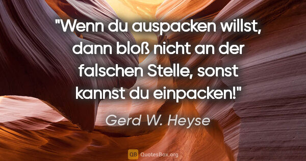 Gerd W. Heyse Zitat: "Wenn du auspacken willst, dann bloß nicht an der falschen..."