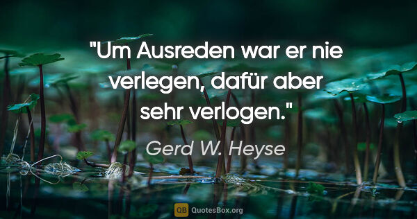 Gerd W. Heyse Zitat: "Um Ausreden war er nie verlegen,
dafür aber sehr verlogen."