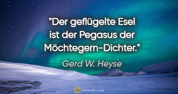 Gerd W. Heyse Zitat: "Der geflügelte Esel ist der Pegasus der Möchtegern-Dichter."