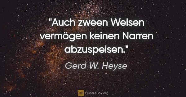 Gerd W. Heyse Zitat: "Auch zween Weisen
vermögen keinen Narren abzuspeisen."