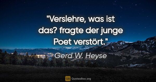 Gerd W. Heyse Zitat: "Verslehre, was ist das?
fragte der junge Poet verstört."