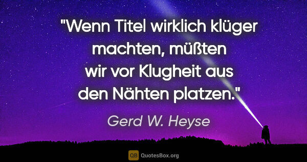 Gerd W. Heyse Zitat: "Wenn Titel wirklich klüger machten, müßten
wir vor Klugheit..."