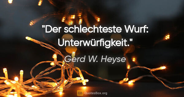 Gerd W. Heyse Zitat: "Der schlechteste Wurf: Unterwürfigkeit."