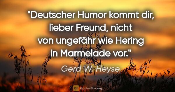 Gerd W. Heyse Zitat: "Deutscher Humor kommt dir, lieber Freund, nicht von ungefähr..."