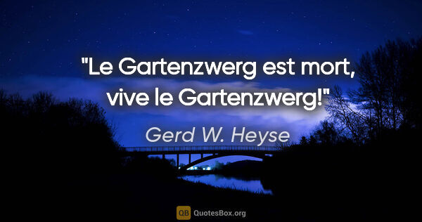 Gerd W. Heyse Zitat: "Le Gartenzwerg est mort,
vive le Gartenzwerg!"