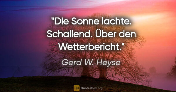 Gerd W. Heyse Zitat: "Die Sonne lachte. Schallend.
Über den Wetterbericht."