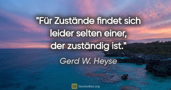Gerd W. Heyse Zitat: "Für Zustände findet sich leider selten einer,
der zuständig ist."