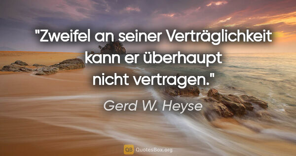 Gerd W. Heyse Zitat: "Zweifel an seiner Verträglichkeit kann er
überhaupt nicht..."