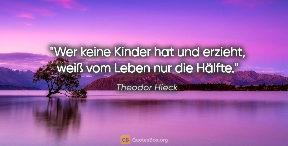 Theodor Hieck Zitat: "Wer keine Kinder hat und erzieht,
weiß vom Leben nur die Hälfte."