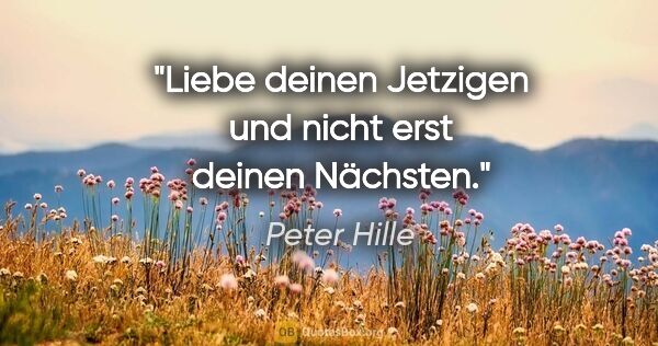 Peter Hille Zitat: "Liebe deinen Jetzigen und nicht erst deinen Nächsten."