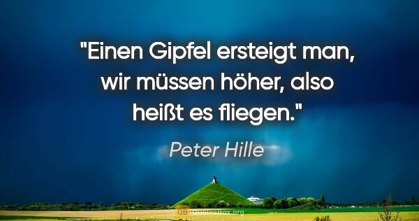 Peter Hille Zitat: "Einen Gipfel ersteigt man, wir müssen höher,
also heißt es..."