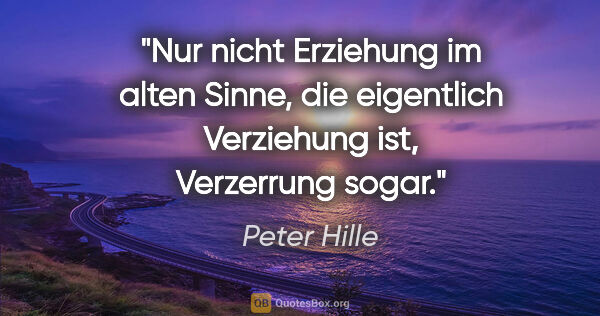 Peter Hille Zitat: "Nur nicht Erziehung im alten Sinne, die eigentlich Verziehung..."