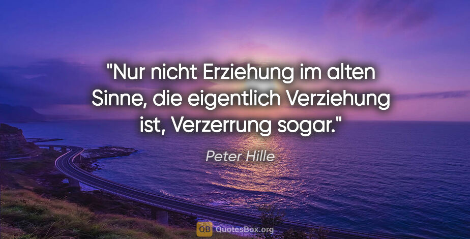 Peter Hille Zitat: "Nur nicht Erziehung im alten Sinne, die eigentlich Verziehung..."