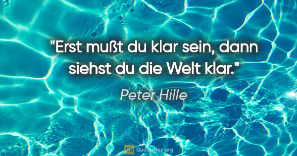Peter Hille Zitat: "Erst mußt du klar sein, dann siehst du die Welt klar."