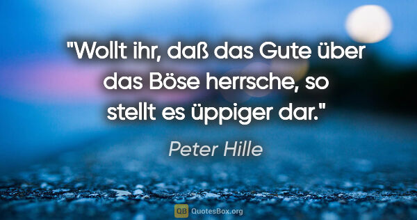 Peter Hille Zitat: "Wollt ihr, daß das Gute über das Böse herrsche,
so stellt es..."