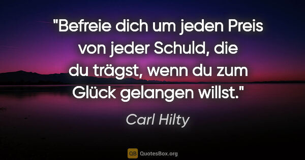 Carl Hilty Zitat: "Befreie dich um jeden Preis von jeder Schuld, die du trägst,..."