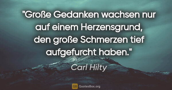 Carl Hilty Zitat: "Große Gedanken wachsen nur auf einem Herzensgrund, den große..."