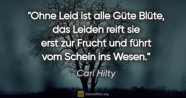 Carl Hilty Zitat: "Ohne Leid ist alle Güte Blüte, das Leiden reift sie erst zur..."