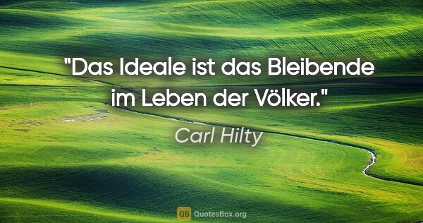 Carl Hilty Zitat: "Das Ideale ist das Bleibende im Leben der Völker."