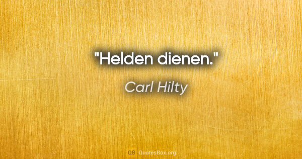 Carl Hilty Zitat: "Helden dienen."