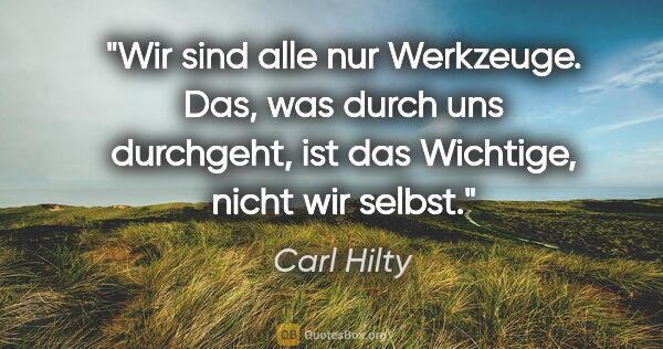 Carl Hilty Zitat: "Wir sind alle nur Werkzeuge. Das, was durch uns durchgeht, ist..."