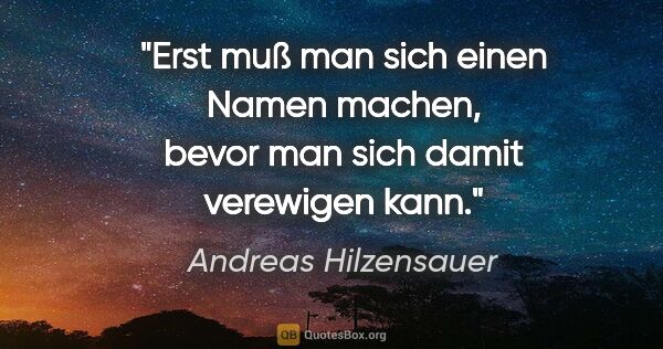 Andreas Hilzensauer Zitat: "Erst muß man sich einen Namen machen,
bevor man sich damit..."