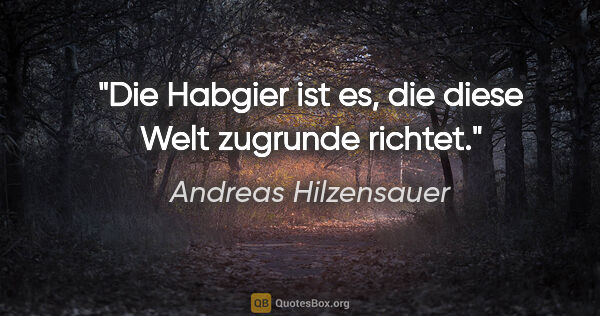 Andreas Hilzensauer Zitat: "Die Habgier ist es, die diese Welt zugrunde richtet."