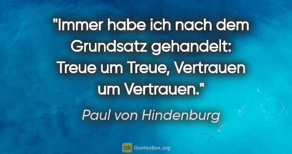 Paul von Hindenburg Zitat: "Immer habe ich nach dem Grundsatz gehandelt:
Treue um Treue,..."