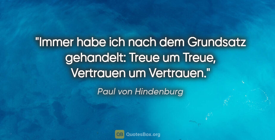 Paul von Hindenburg Zitat: "Immer habe ich nach dem Grundsatz gehandelt:
Treue um Treue,..."