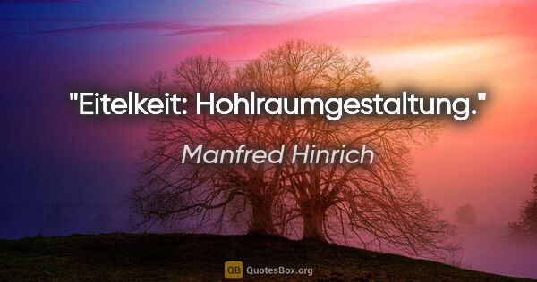 Manfred Hinrich Zitat: "Eitelkeit: Hohlraumgestaltung."