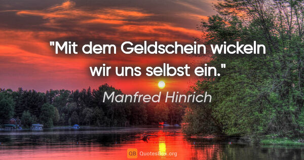 Manfred Hinrich Zitat: "Mit dem Geldschein wickeln wir uns selbst ein."