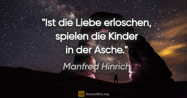 Manfred Hinrich Zitat: "Ist die Liebe erloschen, spielen die Kinder in der Asche."