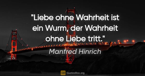 Manfred Hinrich Zitat: "Liebe ohne Wahrheit ist ein Wurm, der Wahrheit ohne Liebe tritt."