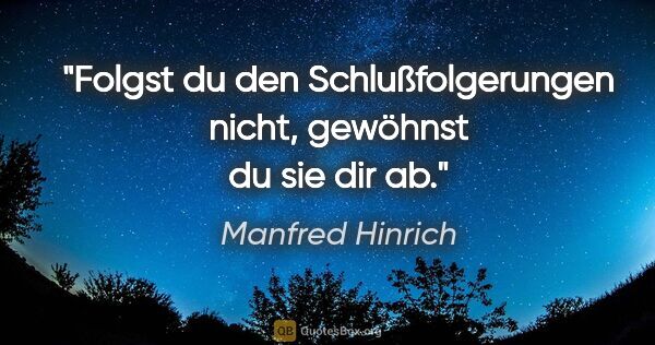 Manfred Hinrich Zitat: "Folgst du den Schlußfolgerungen nicht, gewöhnst du sie dir ab."