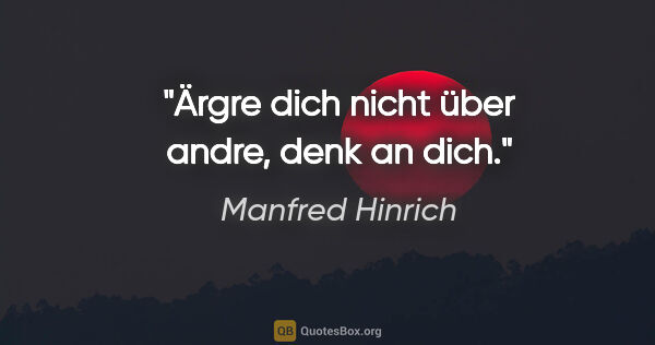 Manfred Hinrich Zitat: "Ärgre dich nicht über andre, denk an dich."