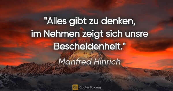 Manfred Hinrich Zitat: "Alles gibt zu denken, im Nehmen zeigt sich unsre Bescheidenheit."