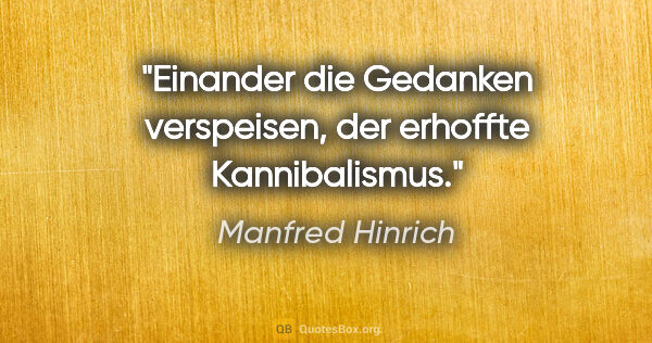 Manfred Hinrich Zitat: "Einander die Gedanken verspeisen, der erhoffte Kannibalismus."