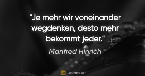 Manfred Hinrich Zitat: "Je mehr wir voneinander wegdenken, desto mehr bekommt jeder."