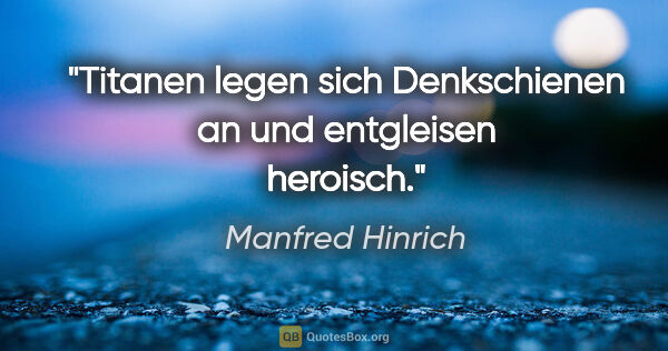 Manfred Hinrich Zitat: "Titanen legen sich Denkschienen an und entgleisen heroisch."