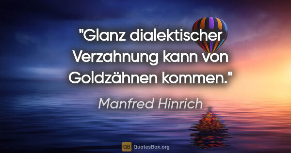 Manfred Hinrich Zitat: "Glanz dialektischer Verzahnung kann von Goldzähnen kommen."