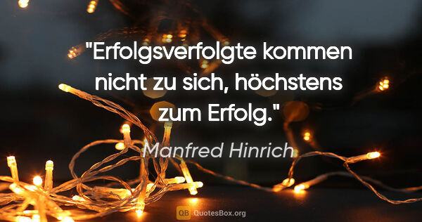 Manfred Hinrich Zitat: "Erfolgsverfolgte kommen nicht zu sich, höchstens zum Erfolg."