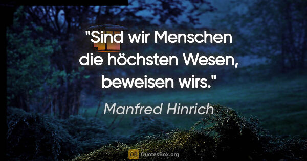 Manfred Hinrich Zitat: "Sind wir Menschen die höchsten Wesen, beweisen wirs."