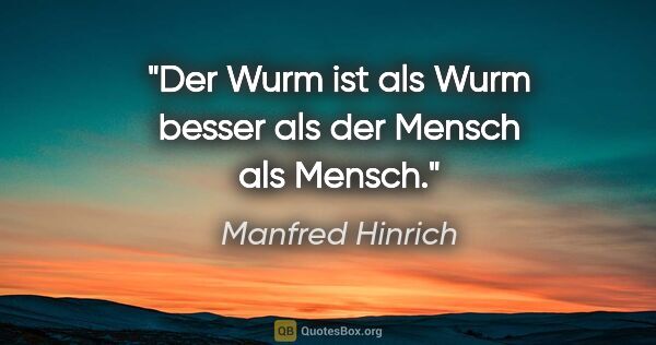 Manfred Hinrich Zitat: "Der Wurm ist als Wurm besser als der Mensch als Mensch."