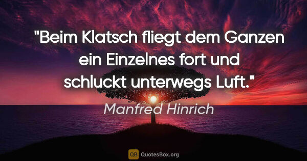 Manfred Hinrich Zitat: "Beim Klatsch fliegt dem Ganzen ein Einzelnes fort und schluckt..."